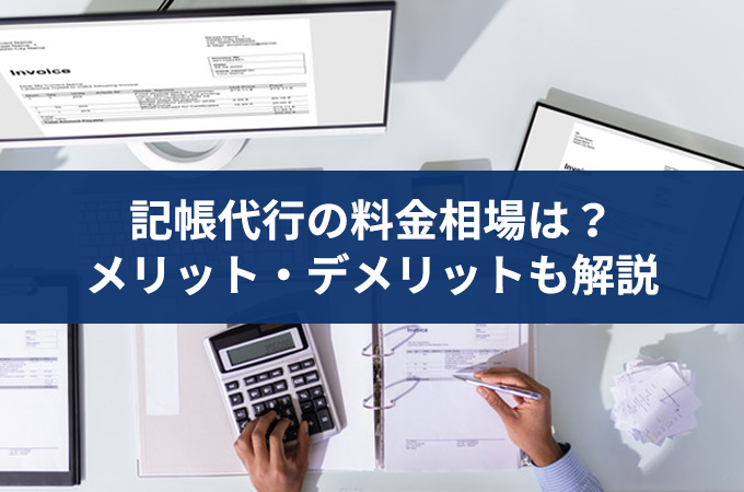 記帳代行のメリット・デメリットと記帳代行の料金相場、丸投げとの違いを解説