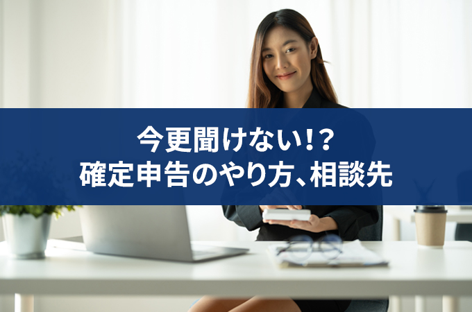 【2024年版】確定申告のやり方が分からない場合の質問・相談先は？それぞれのメリット・デメリットを解説