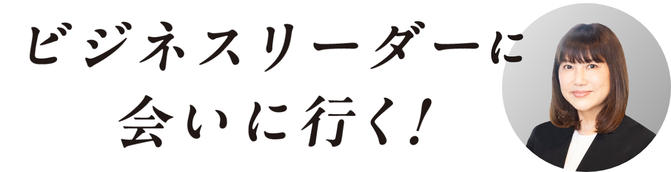 ビジネスリーダーに会いに行く!